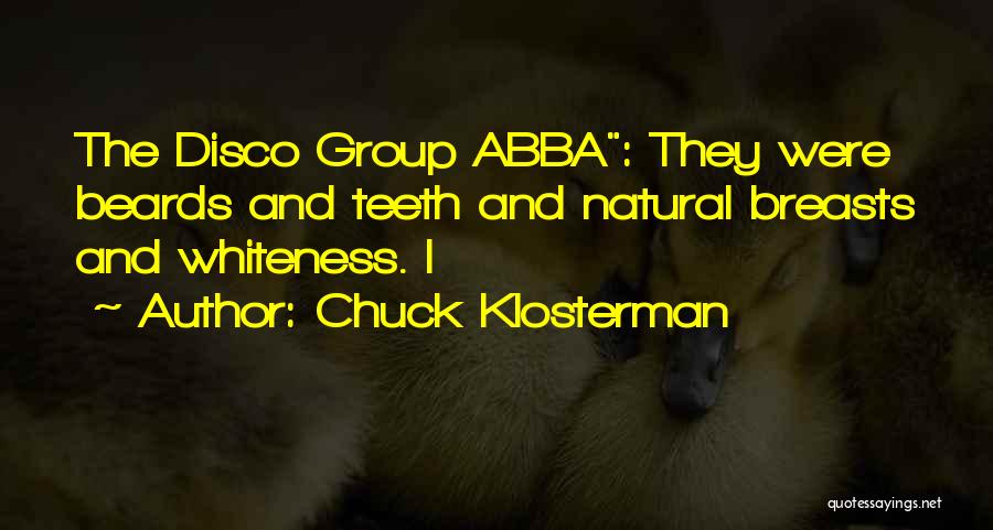 Chuck Klosterman Quotes: The Disco Group Abba: They Were Beards And Teeth And Natural Breasts And Whiteness. I