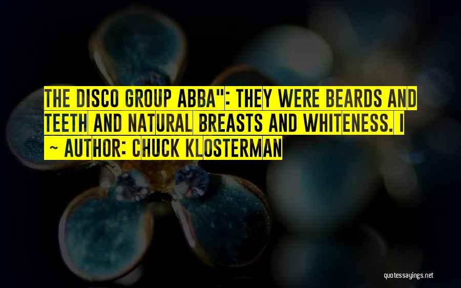 Chuck Klosterman Quotes: The Disco Group Abba: They Were Beards And Teeth And Natural Breasts And Whiteness. I