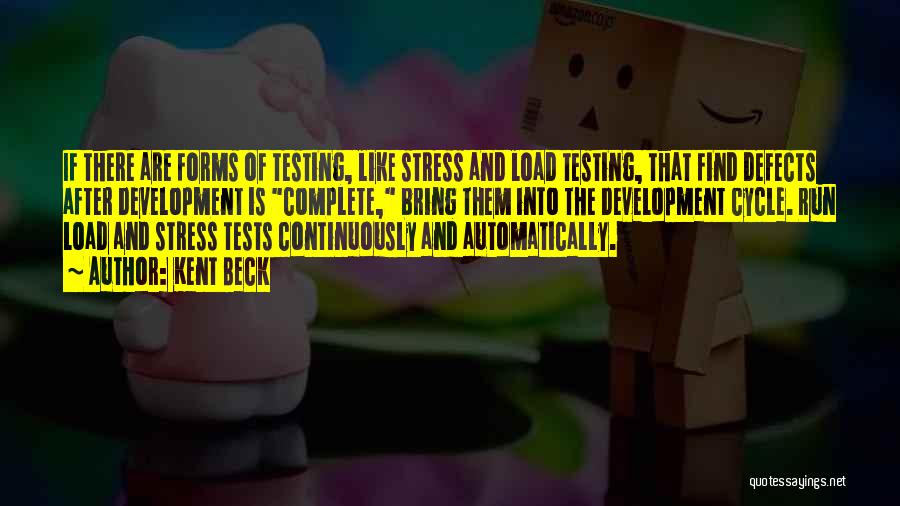 Kent Beck Quotes: If There Are Forms Of Testing, Like Stress And Load Testing, That Find Defects After Development Is Complete, Bring Them