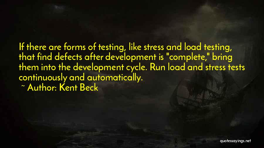 Kent Beck Quotes: If There Are Forms Of Testing, Like Stress And Load Testing, That Find Defects After Development Is Complete, Bring Them