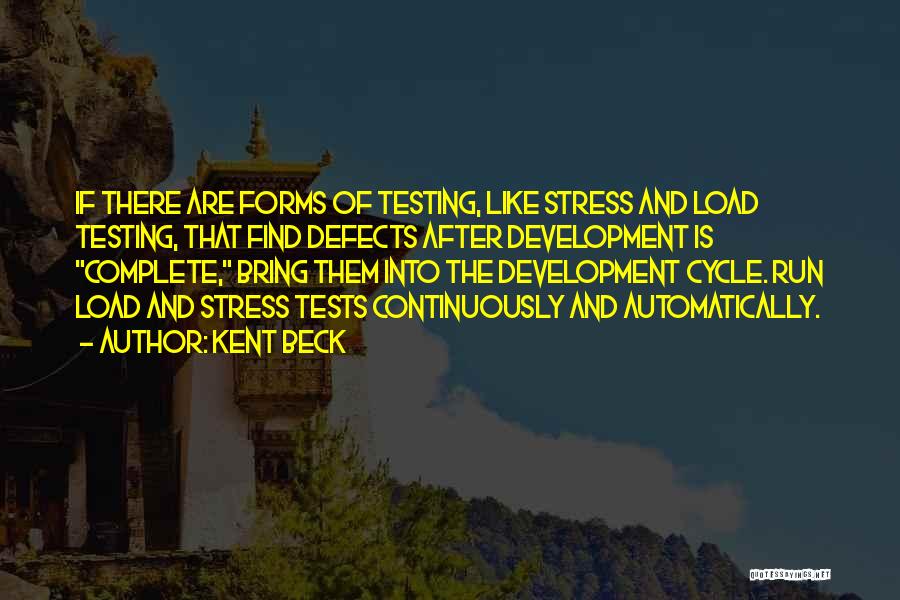 Kent Beck Quotes: If There Are Forms Of Testing, Like Stress And Load Testing, That Find Defects After Development Is Complete, Bring Them