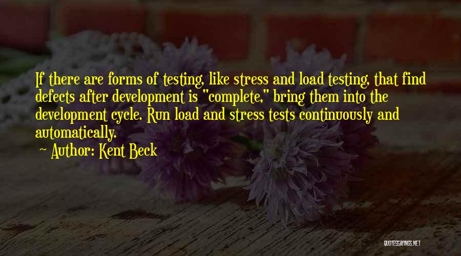 Kent Beck Quotes: If There Are Forms Of Testing, Like Stress And Load Testing, That Find Defects After Development Is Complete, Bring Them