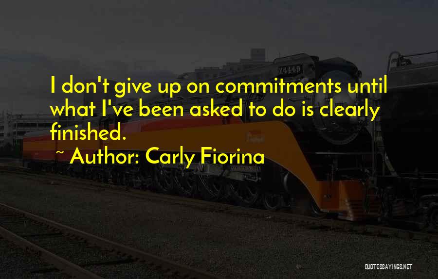 Carly Fiorina Quotes: I Don't Give Up On Commitments Until What I've Been Asked To Do Is Clearly Finished.