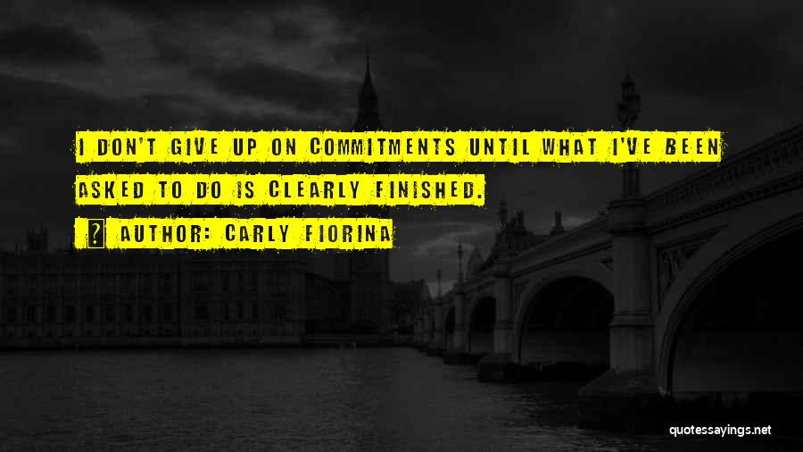 Carly Fiorina Quotes: I Don't Give Up On Commitments Until What I've Been Asked To Do Is Clearly Finished.