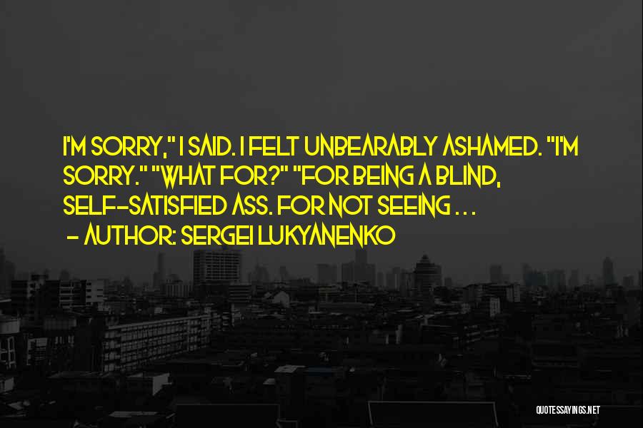 Sergei Lukyanenko Quotes: I'm Sorry, I Said. I Felt Unbearably Ashamed. I'm Sorry. What For? For Being A Blind, Self-satisfied Ass. For Not