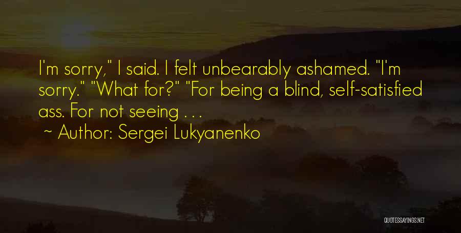 Sergei Lukyanenko Quotes: I'm Sorry, I Said. I Felt Unbearably Ashamed. I'm Sorry. What For? For Being A Blind, Self-satisfied Ass. For Not