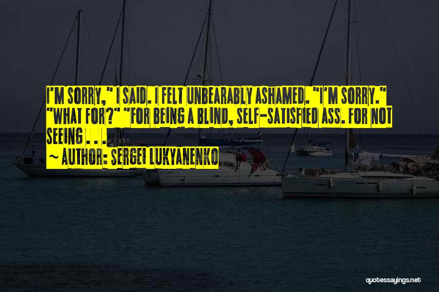 Sergei Lukyanenko Quotes: I'm Sorry, I Said. I Felt Unbearably Ashamed. I'm Sorry. What For? For Being A Blind, Self-satisfied Ass. For Not
