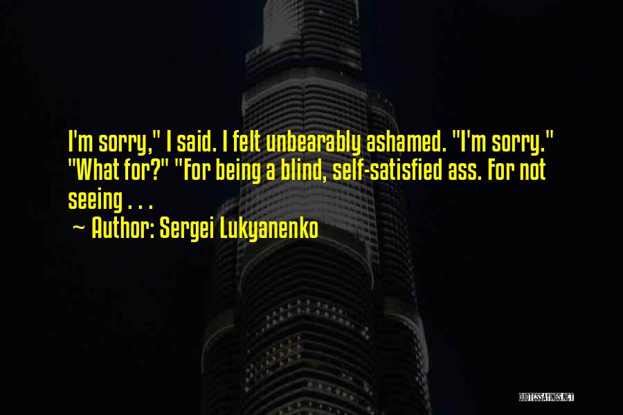 Sergei Lukyanenko Quotes: I'm Sorry, I Said. I Felt Unbearably Ashamed. I'm Sorry. What For? For Being A Blind, Self-satisfied Ass. For Not
