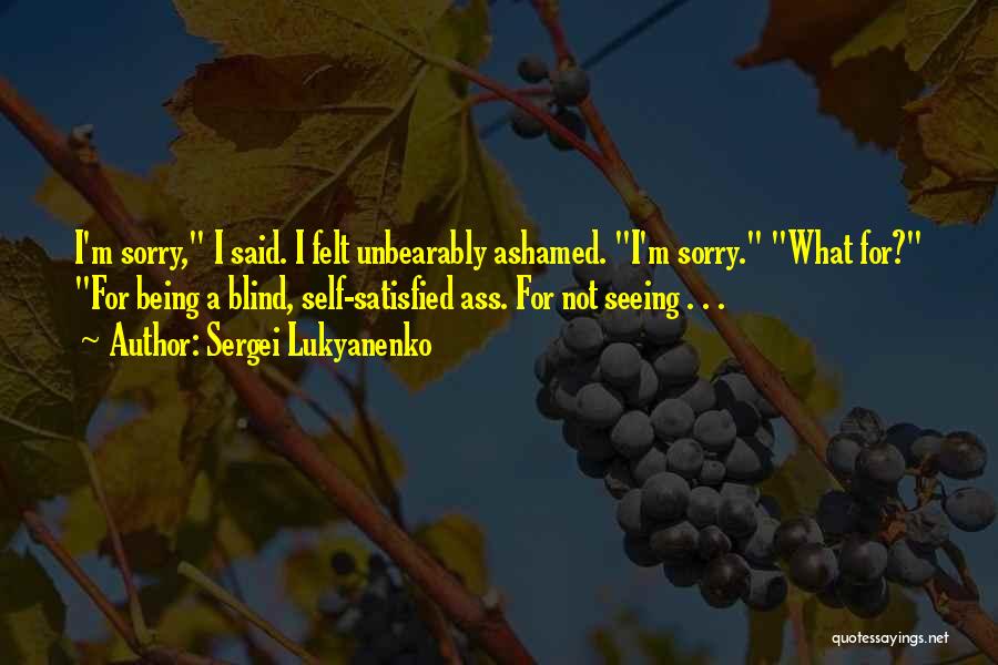 Sergei Lukyanenko Quotes: I'm Sorry, I Said. I Felt Unbearably Ashamed. I'm Sorry. What For? For Being A Blind, Self-satisfied Ass. For Not