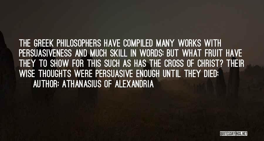 Athanasius Of Alexandria Quotes: The Greek Philosophers Have Compiled Many Works With Persuasiveness And Much Skill In Words; But What Fruit Have They To