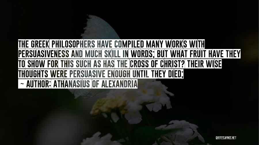 Athanasius Of Alexandria Quotes: The Greek Philosophers Have Compiled Many Works With Persuasiveness And Much Skill In Words; But What Fruit Have They To