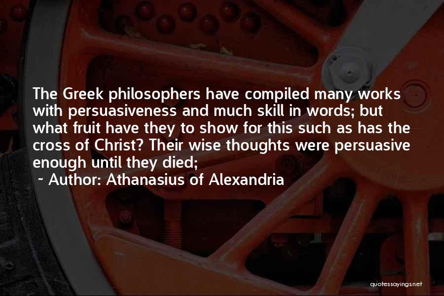 Athanasius Of Alexandria Quotes: The Greek Philosophers Have Compiled Many Works With Persuasiveness And Much Skill In Words; But What Fruit Have They To