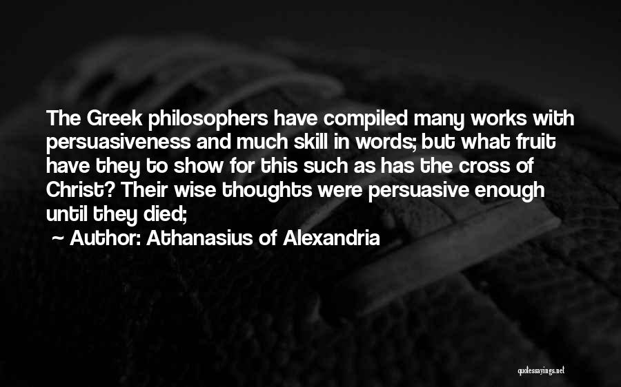 Athanasius Of Alexandria Quotes: The Greek Philosophers Have Compiled Many Works With Persuasiveness And Much Skill In Words; But What Fruit Have They To