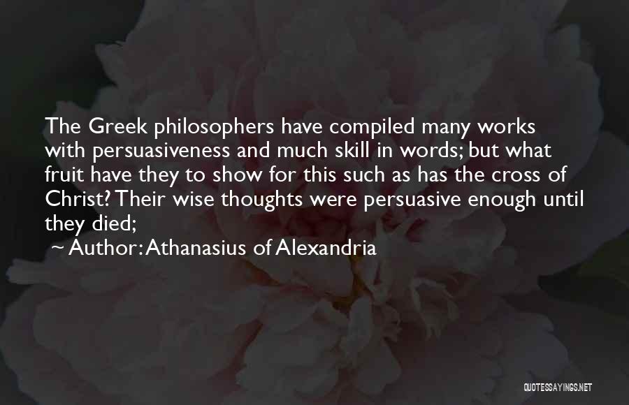 Athanasius Of Alexandria Quotes: The Greek Philosophers Have Compiled Many Works With Persuasiveness And Much Skill In Words; But What Fruit Have They To