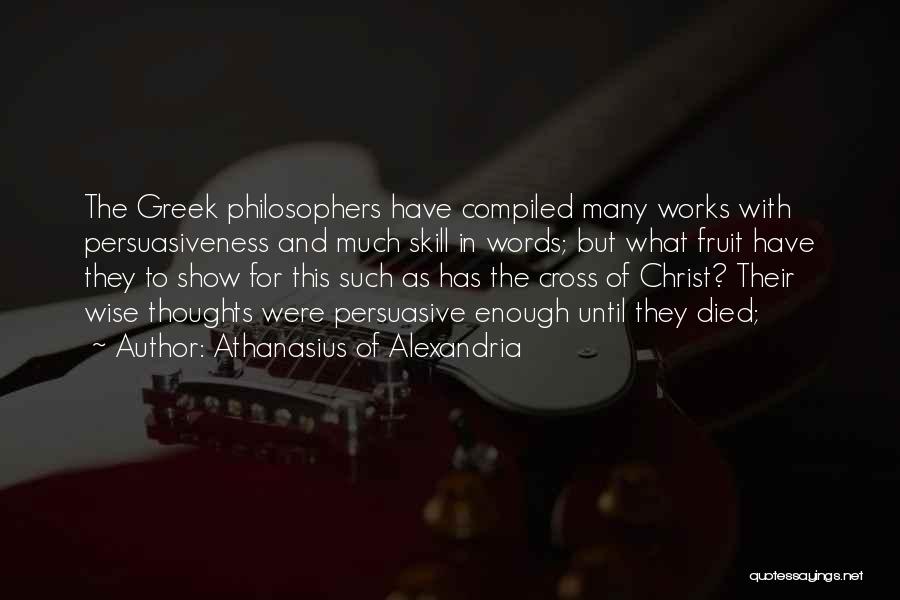 Athanasius Of Alexandria Quotes: The Greek Philosophers Have Compiled Many Works With Persuasiveness And Much Skill In Words; But What Fruit Have They To