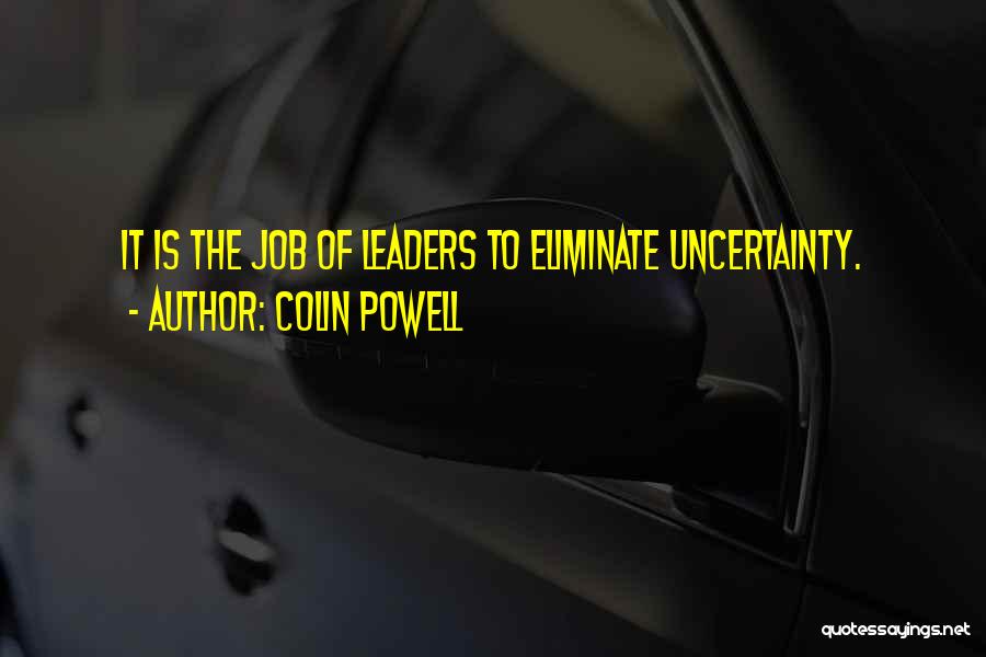 Colin Powell Quotes: It Is The Job Of Leaders To Eliminate Uncertainty.