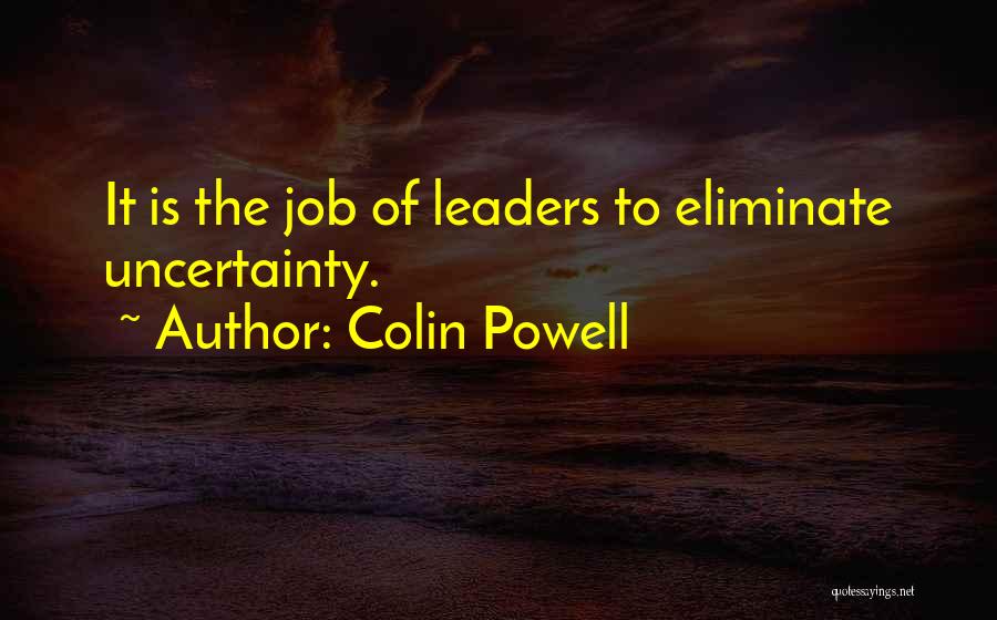 Colin Powell Quotes: It Is The Job Of Leaders To Eliminate Uncertainty.