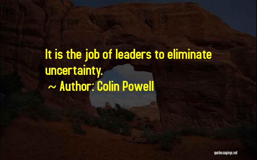 Colin Powell Quotes: It Is The Job Of Leaders To Eliminate Uncertainty.
