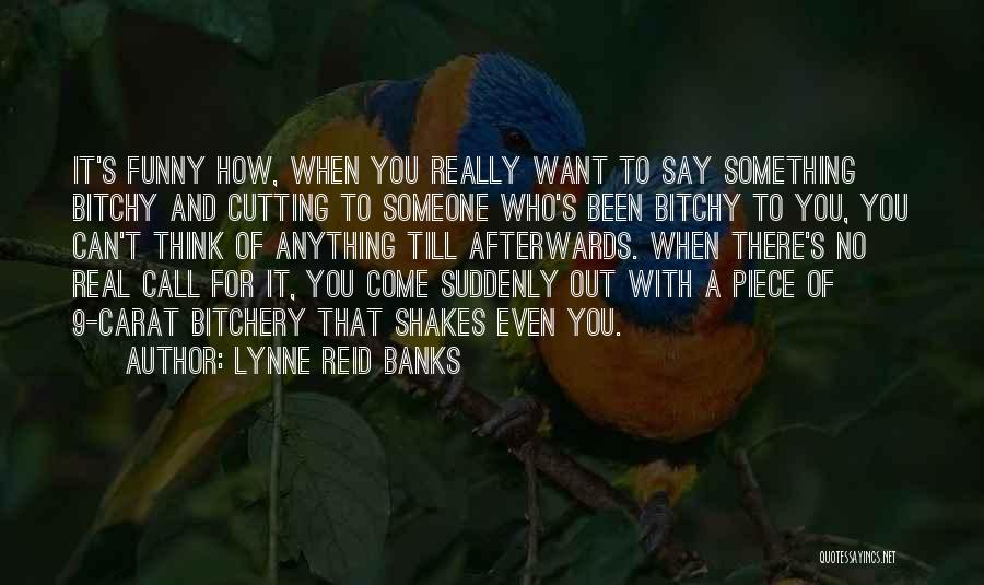 Lynne Reid Banks Quotes: It's Funny How, When You Really Want To Say Something Bitchy And Cutting To Someone Who's Been Bitchy To You,