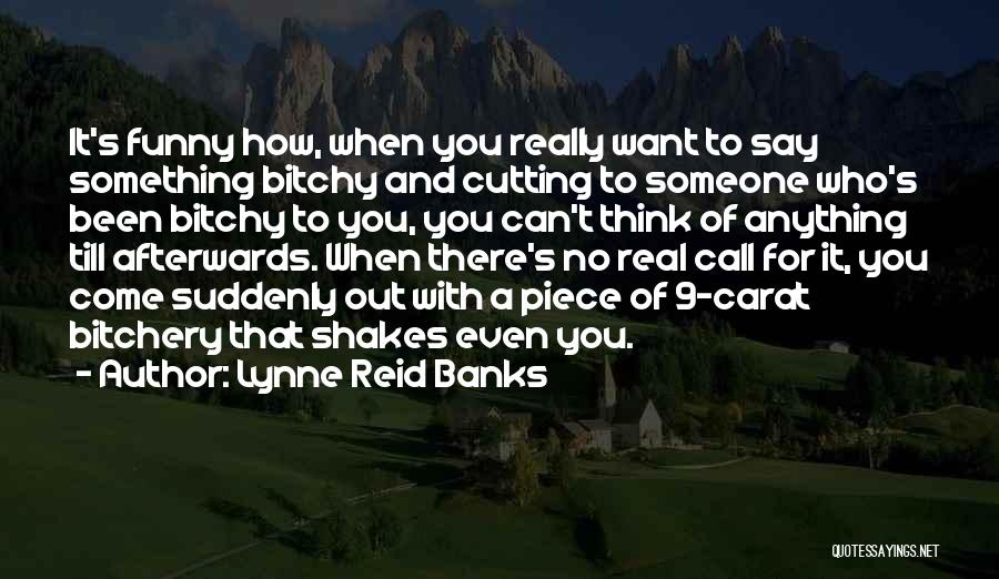 Lynne Reid Banks Quotes: It's Funny How, When You Really Want To Say Something Bitchy And Cutting To Someone Who's Been Bitchy To You,