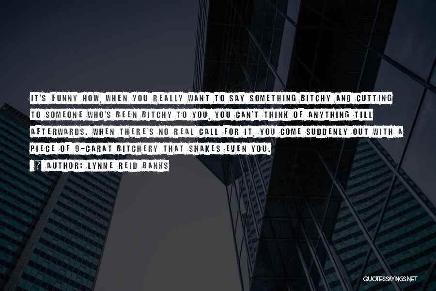 Lynne Reid Banks Quotes: It's Funny How, When You Really Want To Say Something Bitchy And Cutting To Someone Who's Been Bitchy To You,