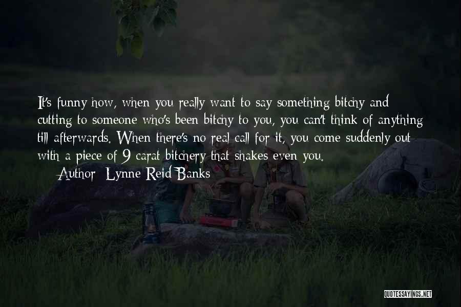 Lynne Reid Banks Quotes: It's Funny How, When You Really Want To Say Something Bitchy And Cutting To Someone Who's Been Bitchy To You,