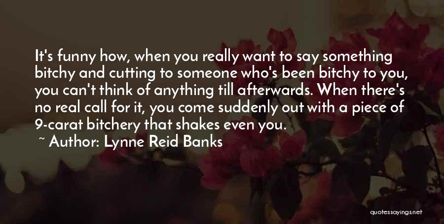 Lynne Reid Banks Quotes: It's Funny How, When You Really Want To Say Something Bitchy And Cutting To Someone Who's Been Bitchy To You,