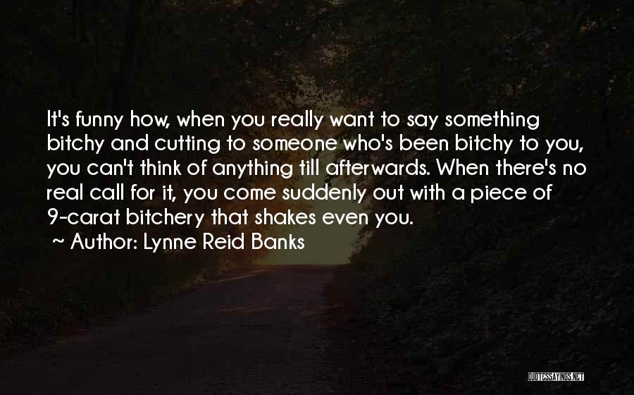 Lynne Reid Banks Quotes: It's Funny How, When You Really Want To Say Something Bitchy And Cutting To Someone Who's Been Bitchy To You,