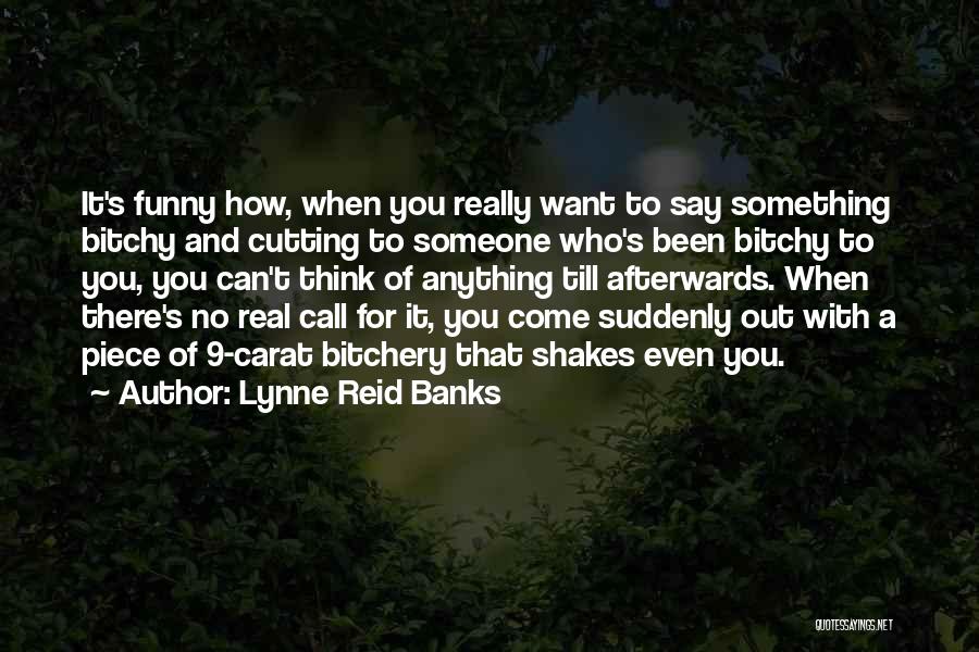 Lynne Reid Banks Quotes: It's Funny How, When You Really Want To Say Something Bitchy And Cutting To Someone Who's Been Bitchy To You,