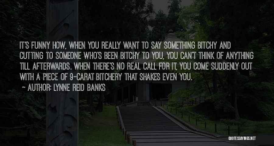 Lynne Reid Banks Quotes: It's Funny How, When You Really Want To Say Something Bitchy And Cutting To Someone Who's Been Bitchy To You,