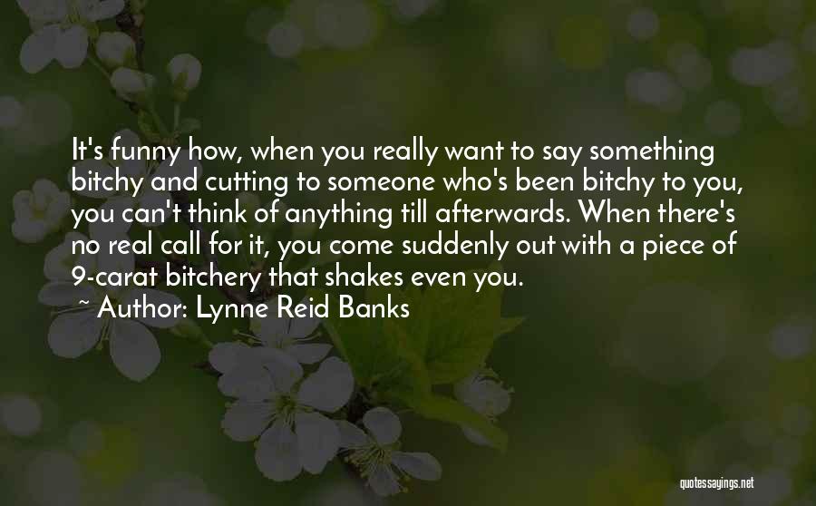 Lynne Reid Banks Quotes: It's Funny How, When You Really Want To Say Something Bitchy And Cutting To Someone Who's Been Bitchy To You,