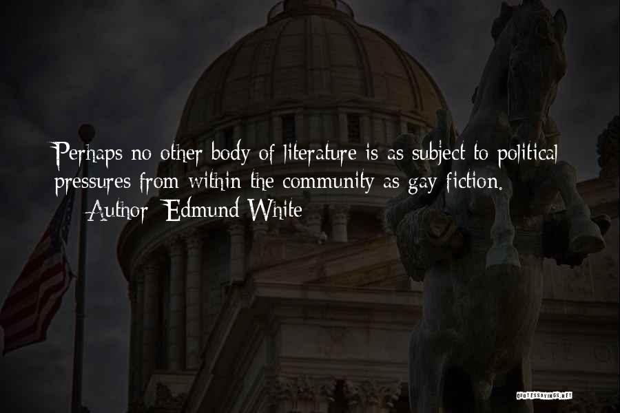 Edmund White Quotes: Perhaps No Other Body Of Literature Is As Subject To Political Pressures From Within The Community As Gay Fiction.