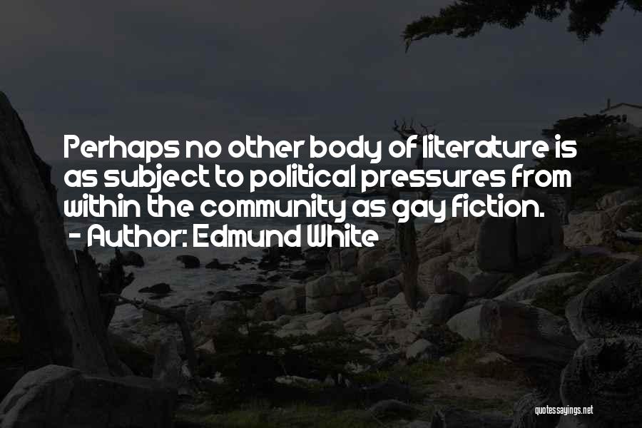 Edmund White Quotes: Perhaps No Other Body Of Literature Is As Subject To Political Pressures From Within The Community As Gay Fiction.