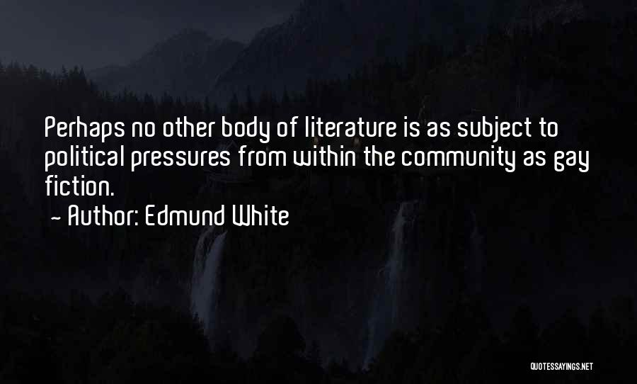 Edmund White Quotes: Perhaps No Other Body Of Literature Is As Subject To Political Pressures From Within The Community As Gay Fiction.