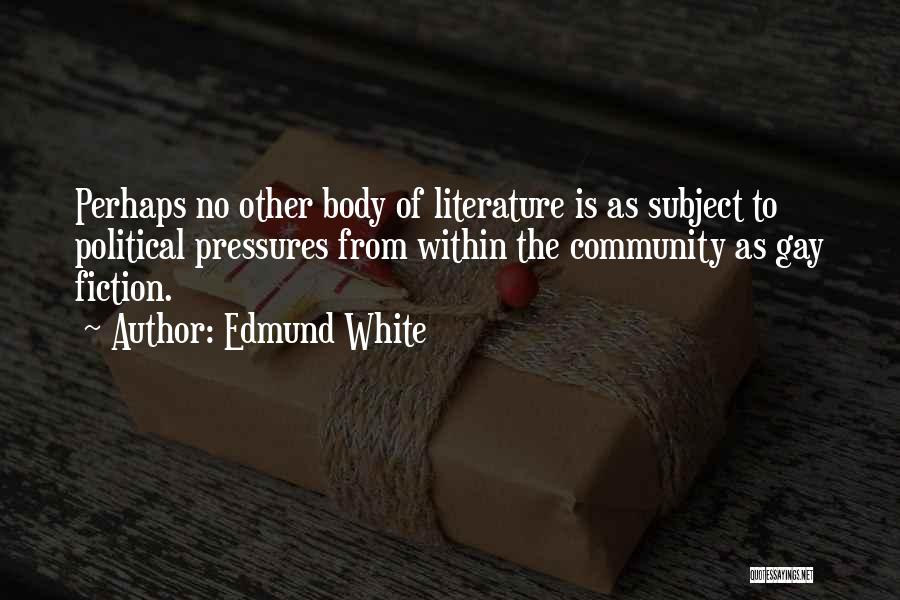 Edmund White Quotes: Perhaps No Other Body Of Literature Is As Subject To Political Pressures From Within The Community As Gay Fiction.