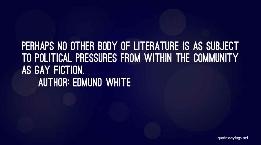 Edmund White Quotes: Perhaps No Other Body Of Literature Is As Subject To Political Pressures From Within The Community As Gay Fiction.