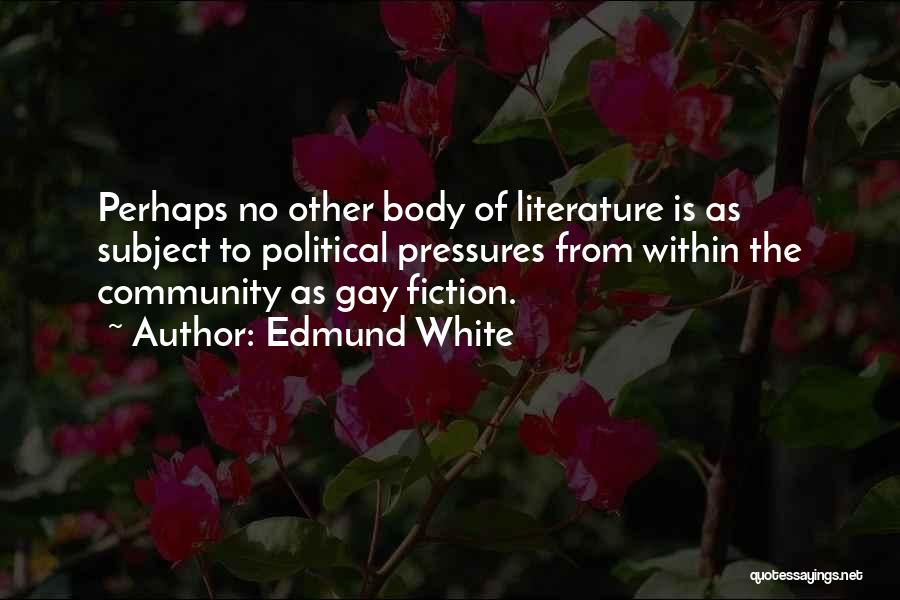 Edmund White Quotes: Perhaps No Other Body Of Literature Is As Subject To Political Pressures From Within The Community As Gay Fiction.
