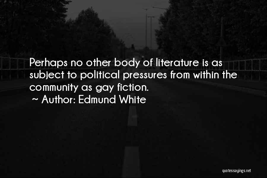 Edmund White Quotes: Perhaps No Other Body Of Literature Is As Subject To Political Pressures From Within The Community As Gay Fiction.
