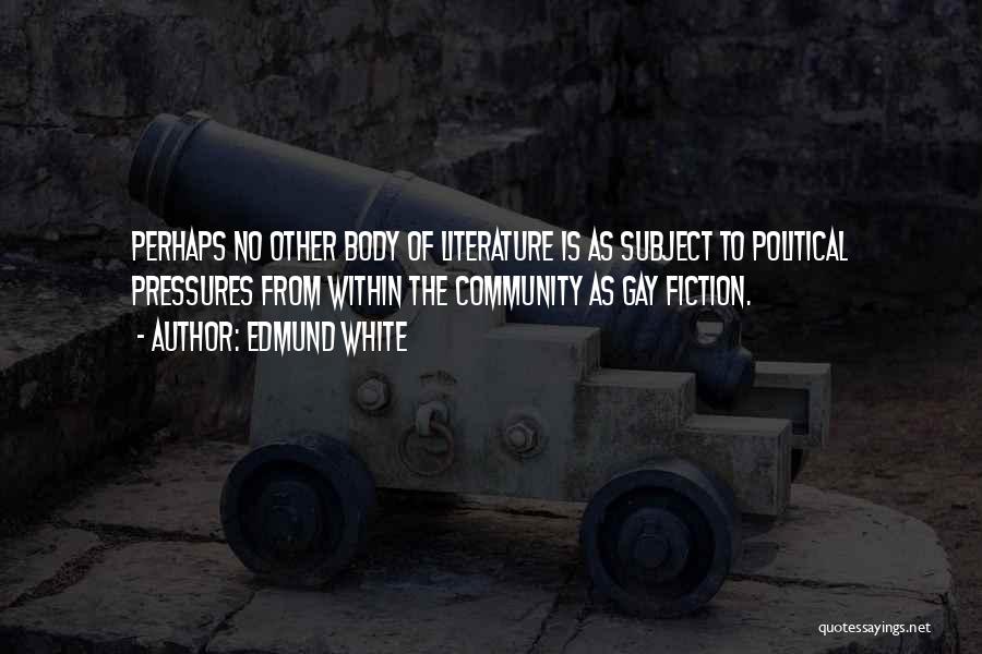 Edmund White Quotes: Perhaps No Other Body Of Literature Is As Subject To Political Pressures From Within The Community As Gay Fiction.