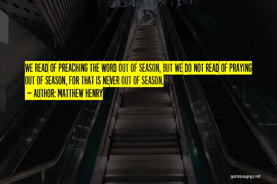 Matthew Henry Quotes: We Read Of Preaching The Word Out Of Season, But We Do Not Read Of Praying Out Of Season, For