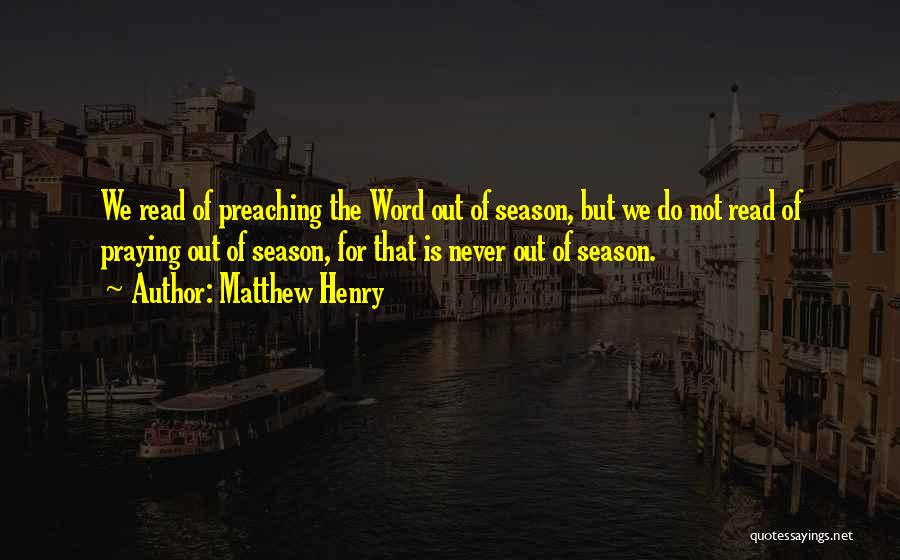 Matthew Henry Quotes: We Read Of Preaching The Word Out Of Season, But We Do Not Read Of Praying Out Of Season, For