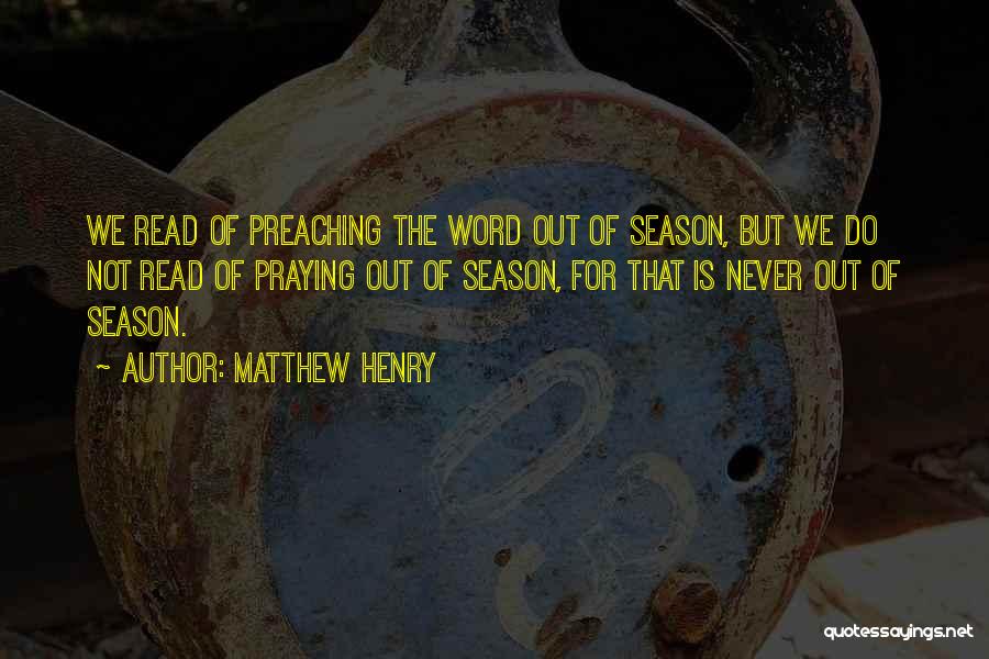 Matthew Henry Quotes: We Read Of Preaching The Word Out Of Season, But We Do Not Read Of Praying Out Of Season, For
