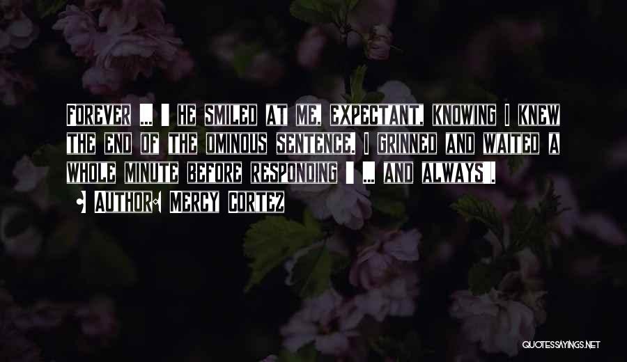 Mercy Cortez Quotes: Forever ... ' He Smiled At Me, Expectant, Knowing I Knew The End Of The Ominous Sentence. I Grinned And