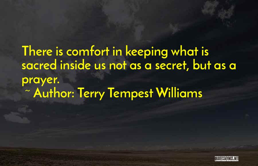 Terry Tempest Williams Quotes: There Is Comfort In Keeping What Is Sacred Inside Us Not As A Secret, But As A Prayer.