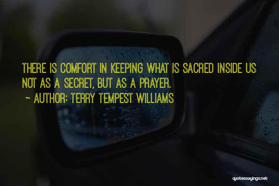 Terry Tempest Williams Quotes: There Is Comfort In Keeping What Is Sacred Inside Us Not As A Secret, But As A Prayer.