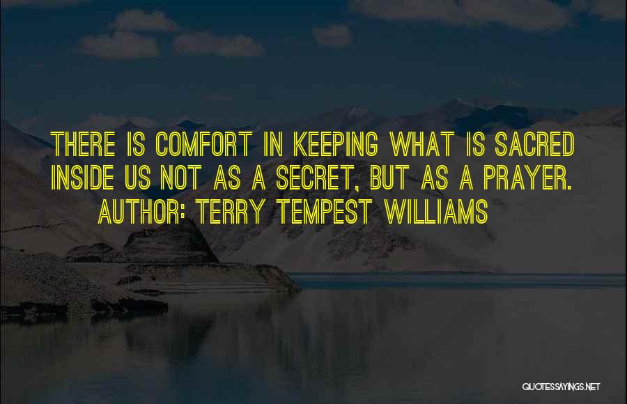 Terry Tempest Williams Quotes: There Is Comfort In Keeping What Is Sacred Inside Us Not As A Secret, But As A Prayer.