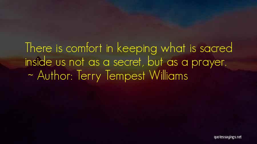 Terry Tempest Williams Quotes: There Is Comfort In Keeping What Is Sacred Inside Us Not As A Secret, But As A Prayer.