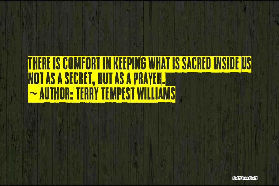 Terry Tempest Williams Quotes: There Is Comfort In Keeping What Is Sacred Inside Us Not As A Secret, But As A Prayer.