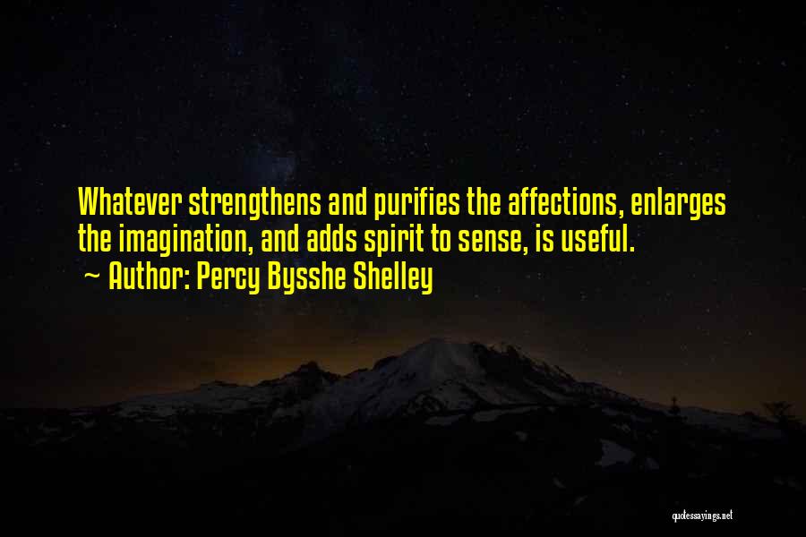 Percy Bysshe Shelley Quotes: Whatever Strengthens And Purifies The Affections, Enlarges The Imagination, And Adds Spirit To Sense, Is Useful.