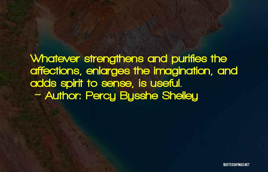 Percy Bysshe Shelley Quotes: Whatever Strengthens And Purifies The Affections, Enlarges The Imagination, And Adds Spirit To Sense, Is Useful.